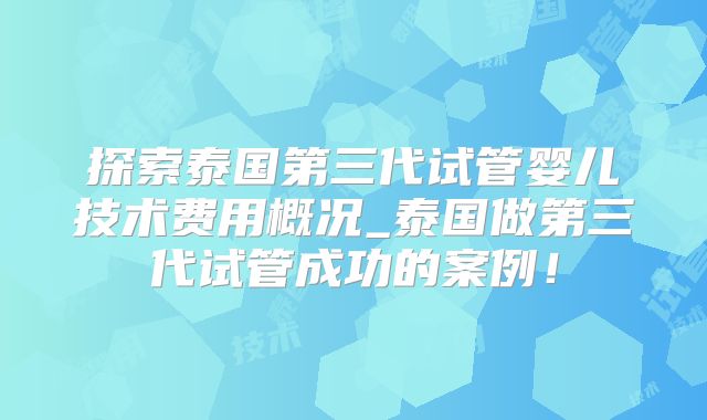 探索泰国第三代试管婴儿技术费用概况_泰国做第三代试管成功的案例！