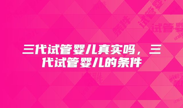 三代试管婴儿真实吗,三代试管婴儿的条件