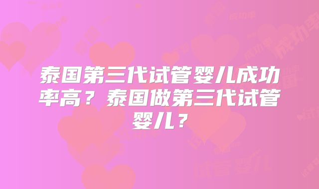泰国第三代试管婴儿成功率高？泰国做第三代试管婴儿？