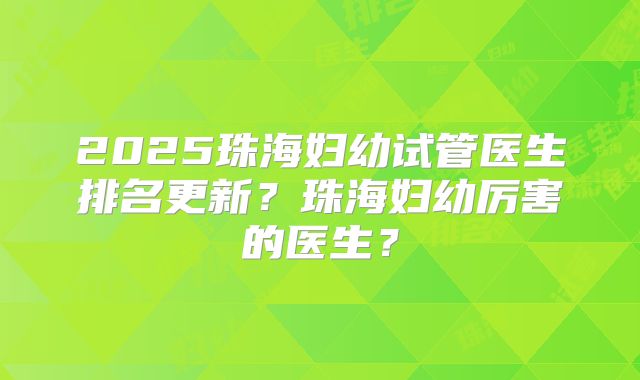 2025珠海妇幼试管医生排名更新？珠海妇幼厉害的医生？