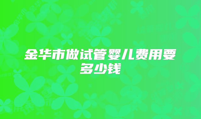 金华市做试管婴儿费用要多少钱