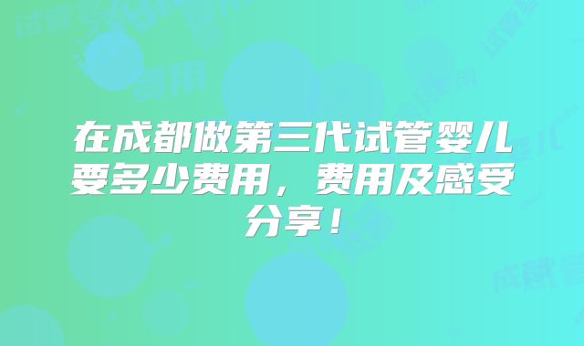 在成都做第三代试管婴儿要多少费用,费用及感受分享!