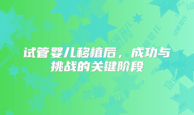 试管婴儿移植后，成功与挑战的关键阶段