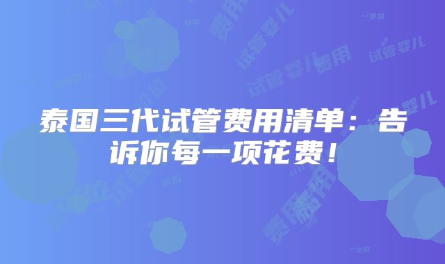 泰国三代试管费用清单:告诉你每一项花费!