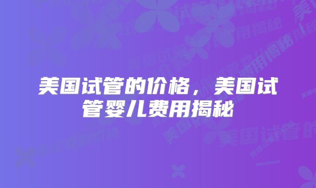 美国试管的价格,美国试管婴儿费用揭秘