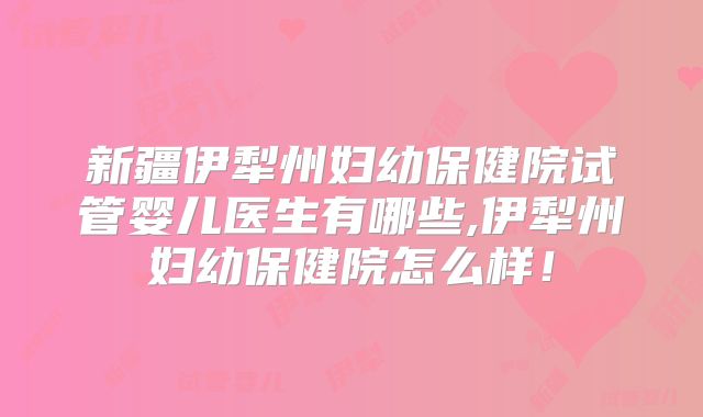 新疆伊犁州妇幼保健院试管婴儿医生有哪些,伊犁州妇幼保健院怎么样!