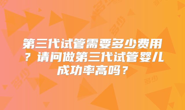 第三代试管需要多少费用？请问做第三代试管婴儿成功率高吗？