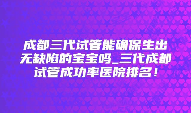 成都三代试管能确保生出无缺陷的宝宝吗_三代成都试管成功率医院排名!