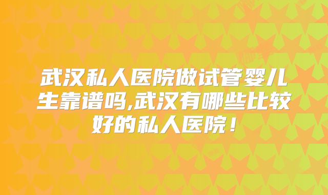 武汉私人医院做试管婴儿生靠谱吗,武汉有哪些比较好的私人医院!
