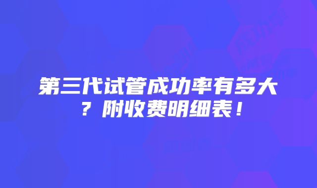 第三代试管成功率有多大?附收费明细表!