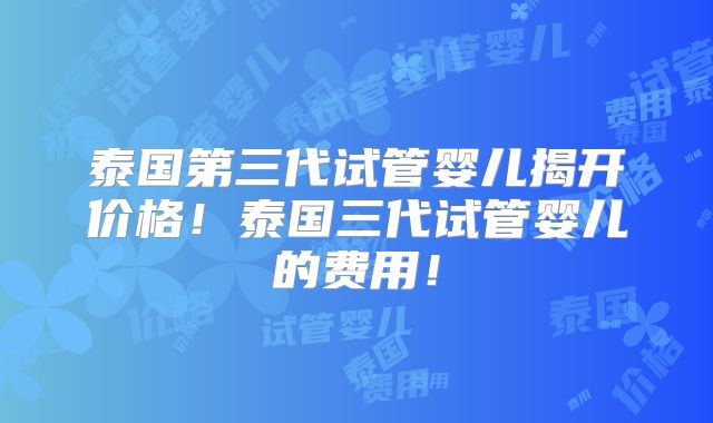 泰国第三代试管婴儿揭开价格!泰国三代试管婴儿的费用!
