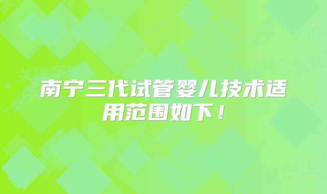 南宁三代试管婴儿技术适用范围如下!
