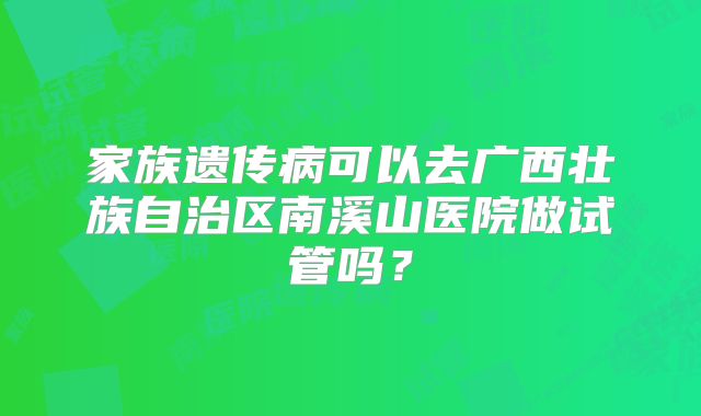 家族遗传病可以去广西壮族自治区南溪山医院做试管吗？