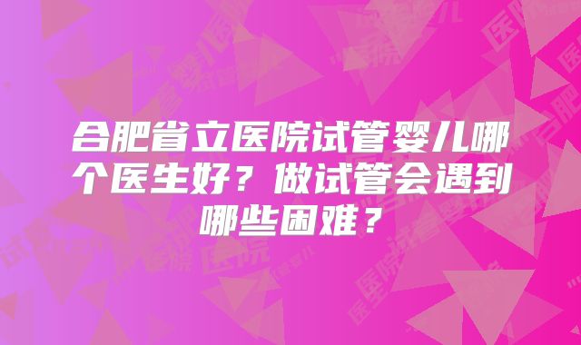 合肥省立医院试管婴儿哪个医生好?做试管会遇到哪些困难?