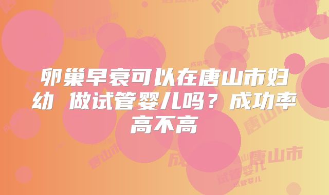 卵巢早衰可以在唐山市妇幼 做试管婴儿吗?成功率高不高