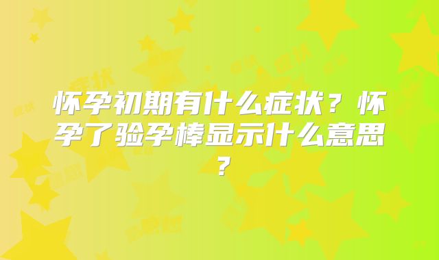 怀孕初期有什么症状？怀孕了验孕棒显示什么意思？