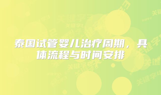 泰国试管婴儿治疗周期，具体流程与时间安排