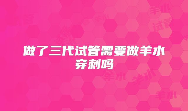 做了三代试管需要做羊水穿刺吗