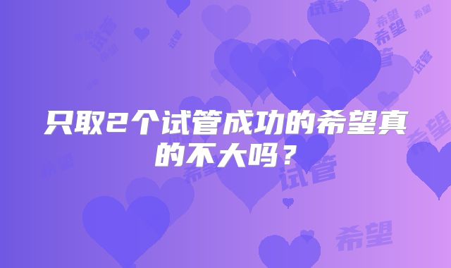 只取2个试管成功的希望真的不大吗？