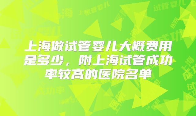 上海做试管婴儿大概费用是多少，附上海试管成功率较高的医院名单