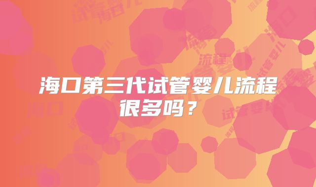 海口第三代试管婴儿流程很多吗？