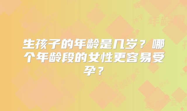 生孩子的年龄是几岁?哪个年龄段的女性更容易受孕?