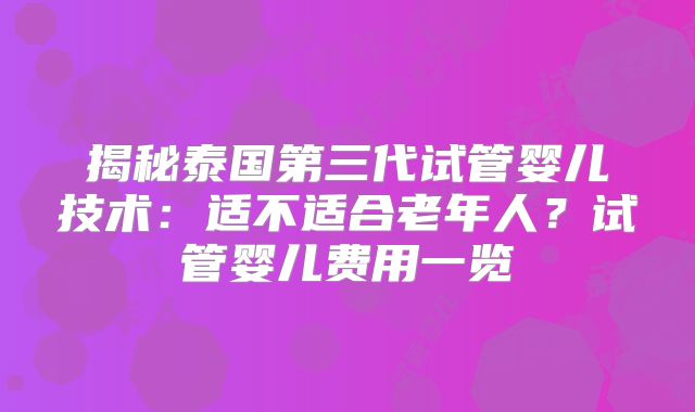 揭秘泰国第三代试管婴儿技术:适不适合老年人?试管婴儿费用一览