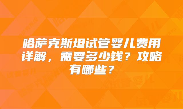 哈萨克斯坦试管婴儿费用详解，需要多少钱？攻略有哪些？