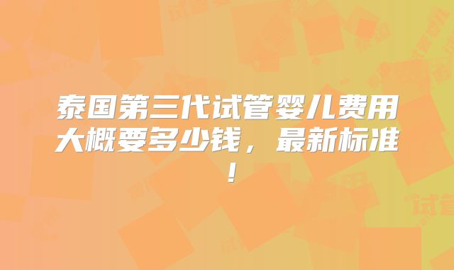 泰国第三代试管婴儿费用大概要多少钱，最新标准！