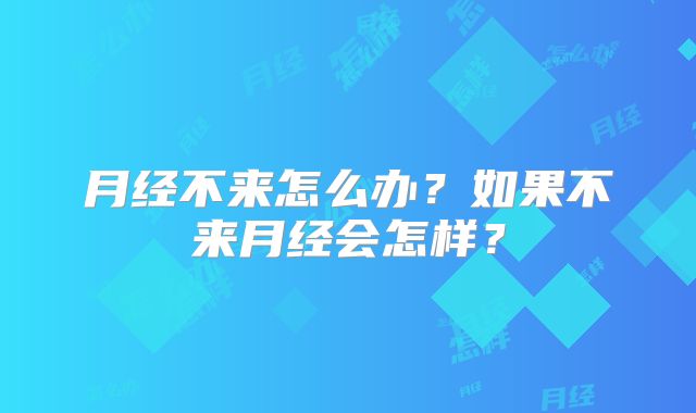月经不来怎么办?如果不来月经会怎样?