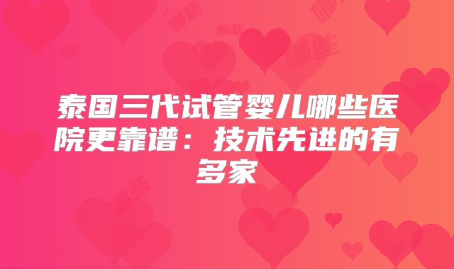 泰国三代试管婴儿哪些医院更靠谱：技术先进的有多家