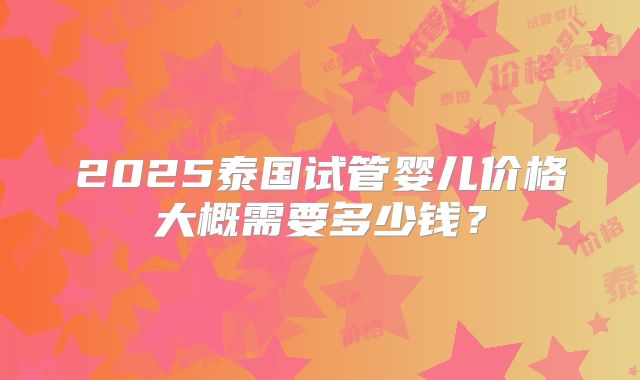2025泰国试管婴儿价格大概需要多少钱?