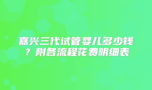 嘉兴三代试管婴儿多少钱？附各流程花费明细表