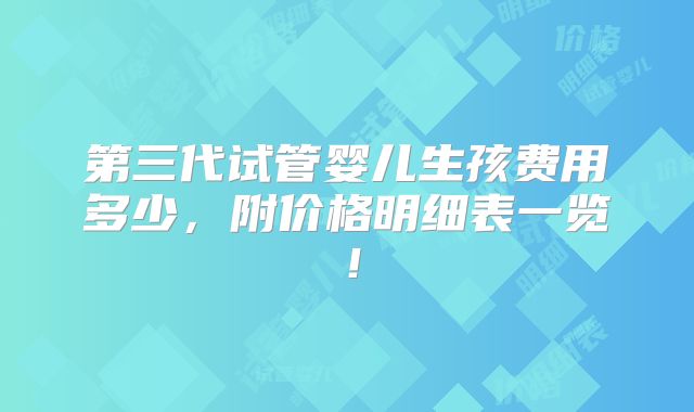 第三代试管婴儿生孩费用多少,附价格明细表一览!