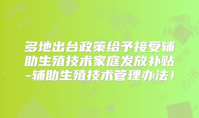 多地出台政策给予接受辅助生殖技术家庭发放补贴-辅助生殖技术管理办法!