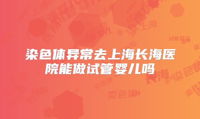 染色体异常去上海长海医院能做试管婴儿吗