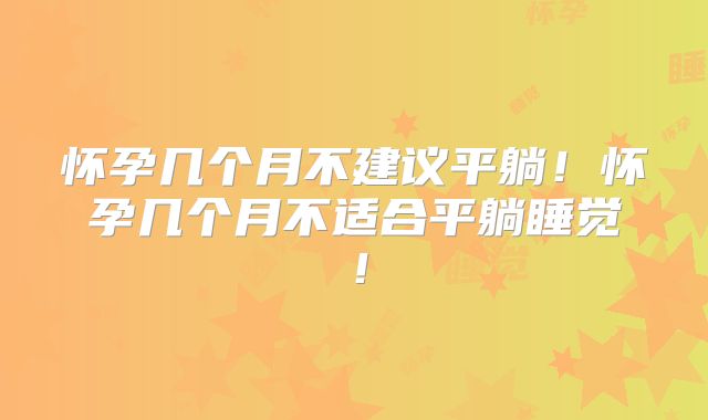 怀孕几个月不建议平躺！怀孕几个月不适合平躺睡觉！