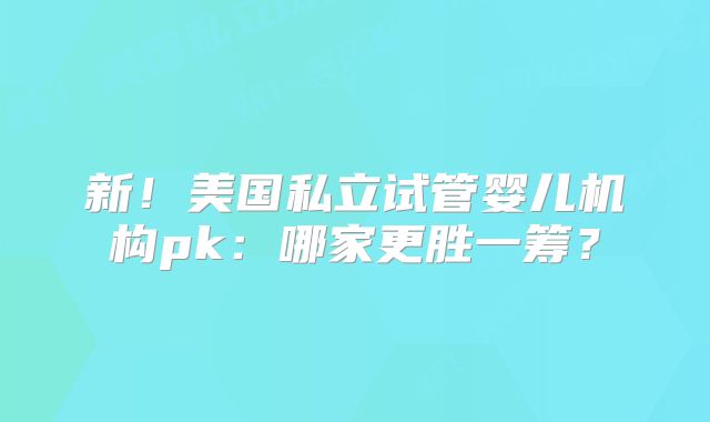 新!美国私立试管婴儿机构pk:哪家更胜一筹?