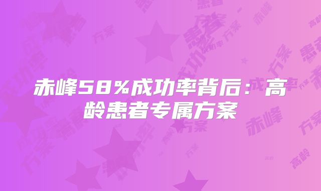 赤峰58%成功率背后：高龄患者专属方案