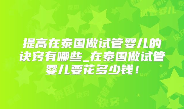 提高在泰国做试管婴儿的诀窍有哪些_在泰国做试管婴儿要花多少钱！