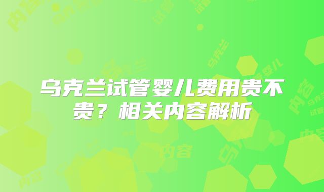 乌克兰试管婴儿费用贵不贵？相关内容解析