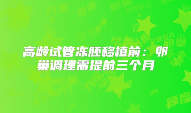 高龄试管冻胚移植前：卵巢调理需提前三个月