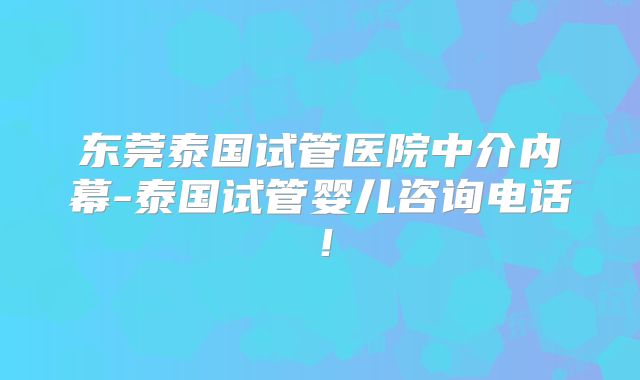 东莞泰国试管医院中介内幕-泰国试管婴儿咨询电话！