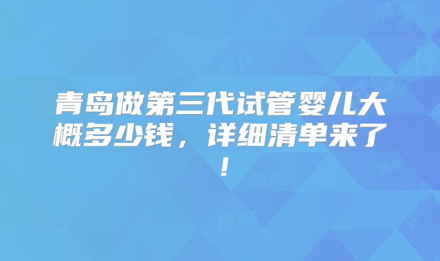 青岛做第三代试管婴儿大概多少钱,详细清单来了!