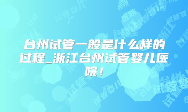 台州试管一般是什么样的过程_浙江台州试管婴儿医院!