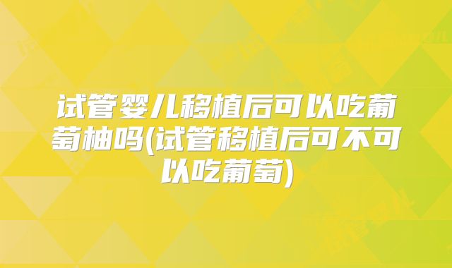 试管婴儿移植后可以吃葡萄柚吗(试管移植后可不可以吃葡萄)