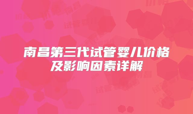 南昌第三代试管婴儿价格及影响因素详解