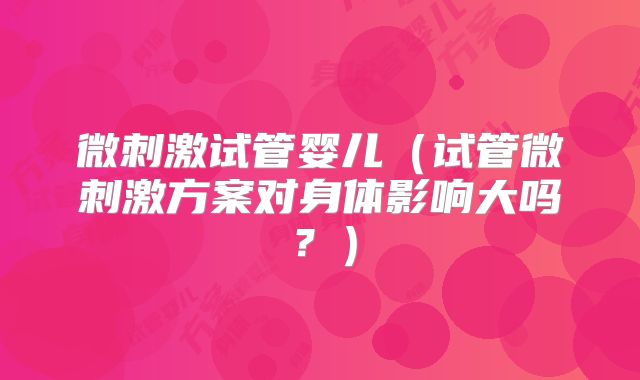 微刺激试管婴儿（试管微刺激方案对身体影响大吗？）