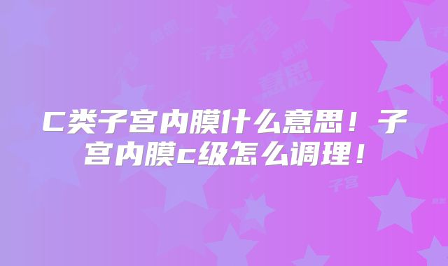 C类子宫内膜什么意思！子宫内膜c级怎么调理！