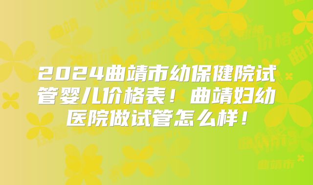 2024曲靖市幼保健院试管婴儿价格表!曲靖妇幼医院做试管怎么样!